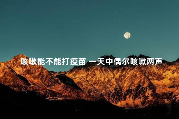 咳嗽能不能打疫苗 一天中偶尔咳嗽两声能打预防针吗